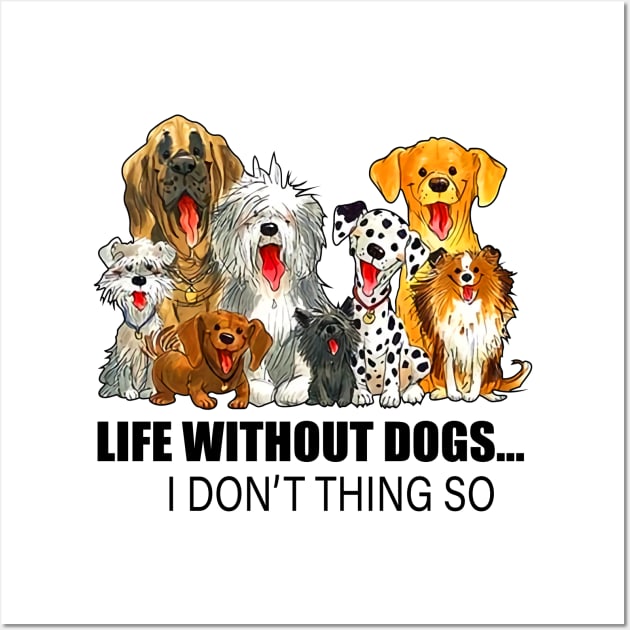 Life Without Dogs I Don't Thing So Wall Art by kimmygoderteart